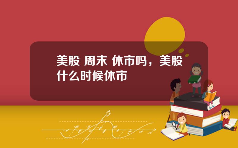 美股 周末 休市吗，美股什么时候休市